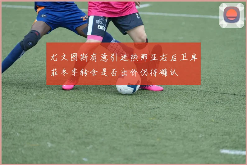 尤文图斯有意引进热那亚右后卫库菲冬季转会是否出价仍待确认