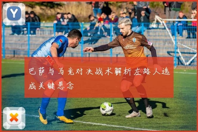 巴萨与马竞对决战术解析左路人选成关键悬念