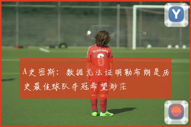 A史密斯：数据无法证明勒布朗是历史最佳球队夺冠希望渺茫