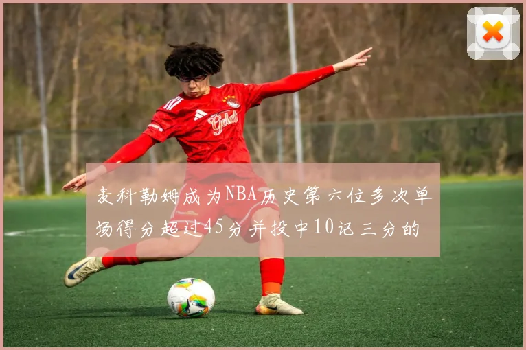 麦科勒姆成为NBA历史第六位多次单场得分超过45分并投中10记三分的球员