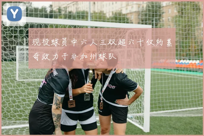 现役球员中六人三双超六十仅约基奇效力于非加州球队