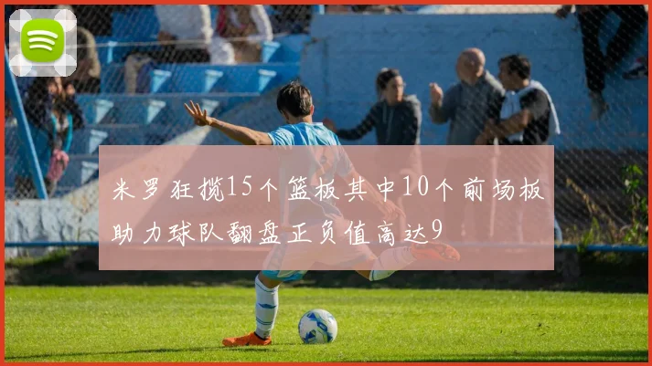 米罗狂揽15个篮板其中10个前场板助力球队翻盘正负值高达9