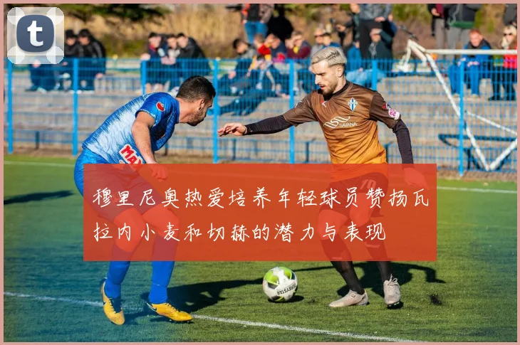 穆里尼奥热爱培养年轻球员赞扬瓦拉内小麦和切赫的潜力与表现