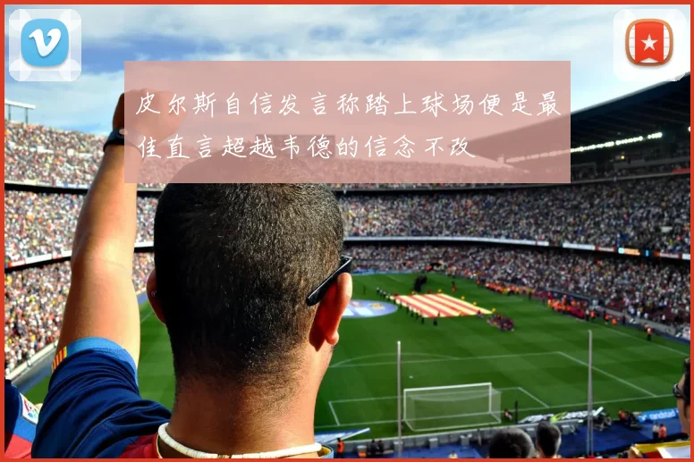 皮尔斯自信发言称踏上球场便是最佳直言超越韦德的信念不改