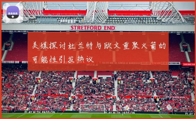 美媒探讨杜兰特与欧文重聚火箭的可能性引发热议