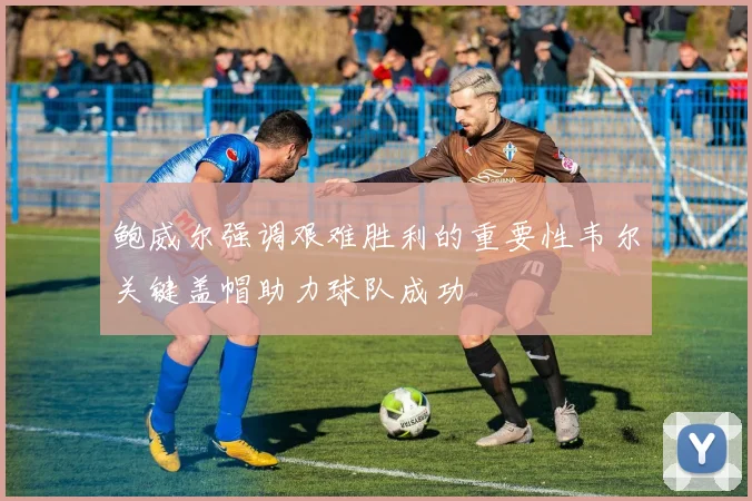 鲍威尔强调艰难胜利的重要性韦尔关键盖帽助力球队成功