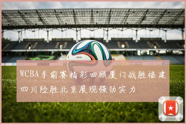WCBA季前赛精彩回顾厦门战胜福建四川险胜北京展现强劲实力