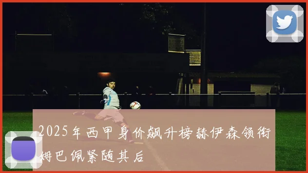 2025年西甲身价飙升榜赫伊森领衔姆巴佩紧随其后