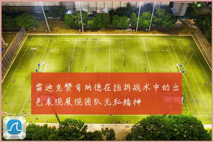 雷迪克赞肯纳德在挡拆战术中的出色表现展现团队无私精神