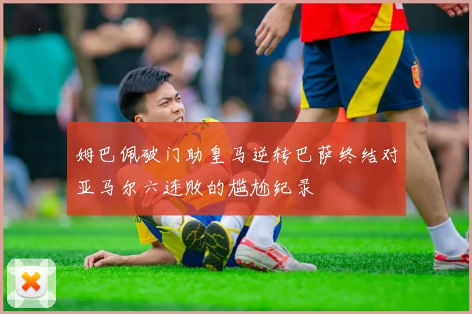 姆巴佩破门助皇马逆转巴萨终结对亚马尔六连败的尴尬纪录