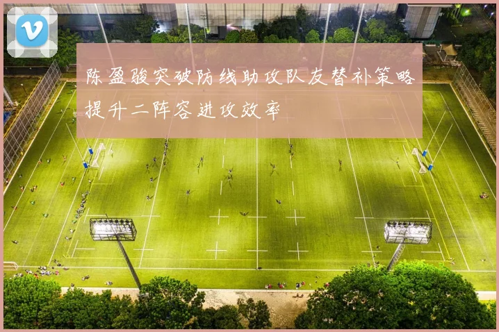 陈盈骏突破防线助攻队友替补策略提升二阵容进攻效率