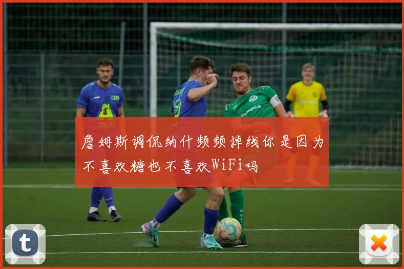 詹姆斯调侃纳什频频掉线你是因为不喜欢糖也不喜欢WiFi吗